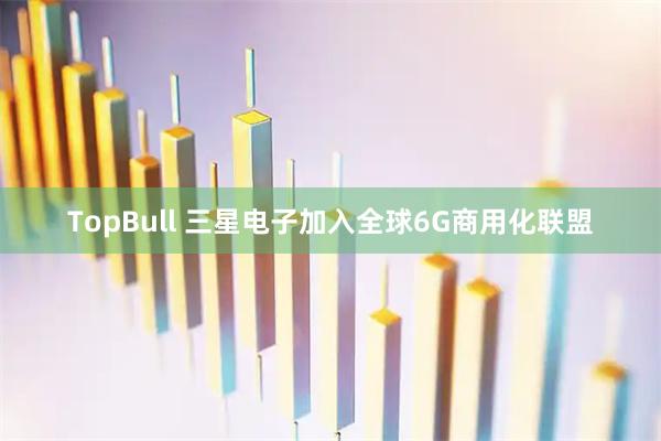TopBull 三星电子加入全球6G商用化联盟