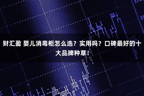 财汇盈 婴儿消毒柜怎么选？实用吗？口碑最好的十大品牌种草！