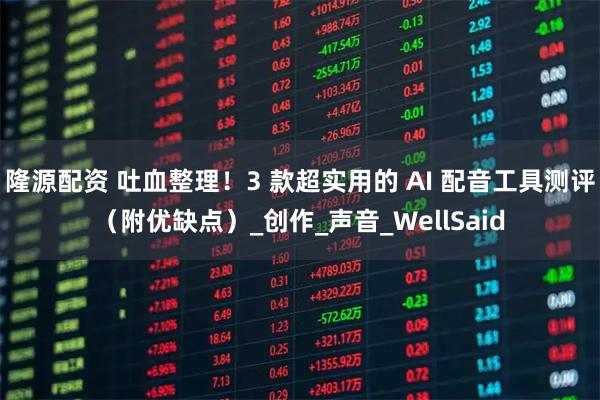 隆源配资 吐血整理！3 款超实用的 AI 配音工具测评（附优缺点）_创作_声音_WellSaid