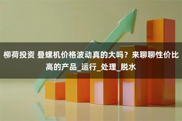 柳荷投资 叠螺机价格波动真的大吗？来聊聊性价比高的产品_运行_处理_脱水