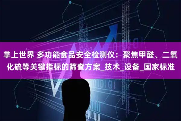 掌上世界 多功能食品安全检测仪：聚焦甲醛、二氧化硫等关键指标的筛查方案_技术_设备_国家标准
