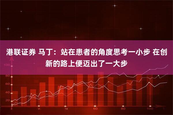 港联证券 马丁：站在患者的角度思考一小步 在创新的路上便迈出了一大步