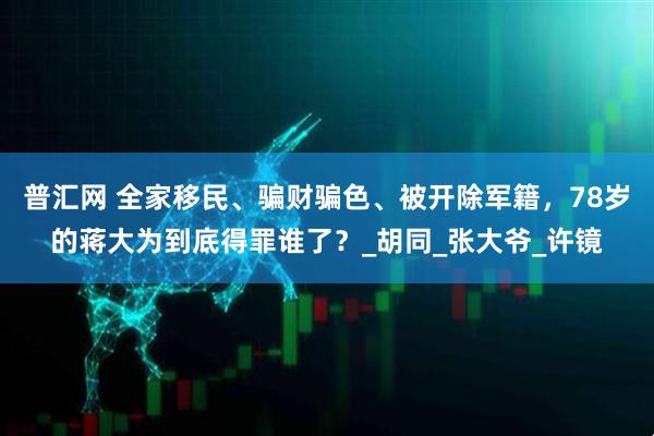 普汇网 全家移民、骗财骗色、被开除军籍，78岁的蒋大为到底得罪谁了？_胡同_张大爷_许镜