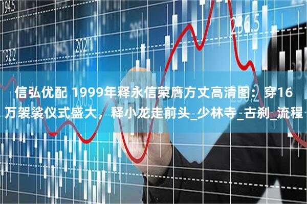 信弘优配 1999年释永信荣膺方丈高清图：穿16万袈裟仪式盛大，释小龙走前头_少林寺_古刹_流程