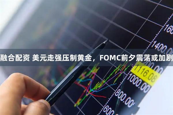 融合配资 美元走强压制黄金，FOMC前夕震荡或加剧