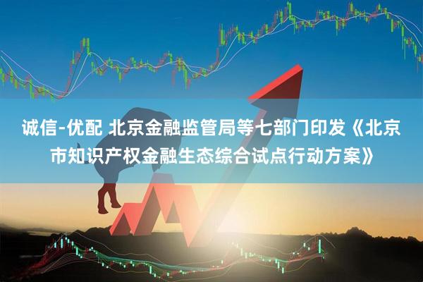 诚信-优配 北京金融监管局等七部门印发《北京市知识产权金融生态综合试点行动方案》