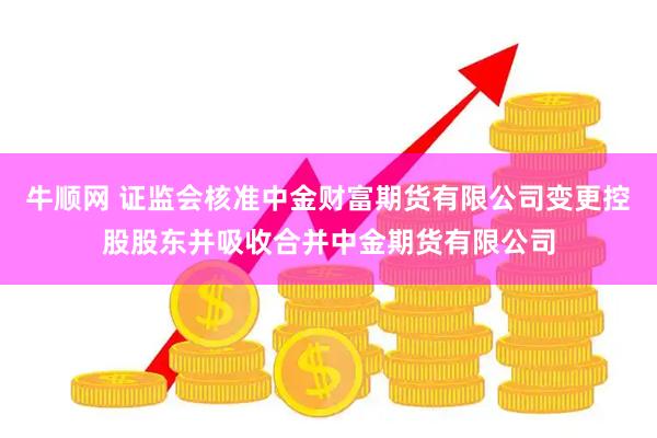 牛顺网 证监会核准中金财富期货有限公司变更控股股东并吸收合并中金期货有限公司