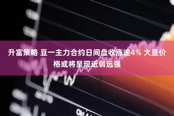 升富策略 豆一主力合约日间盘收涨逾4% 大豆价格或将呈现近弱远强