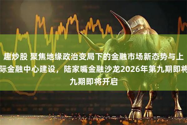 趣炒股 聚焦地缘政治变局下的金融市场新态势与上海国际金融中心建设，陆家嘴金融沙龙2026年第九期即将开启