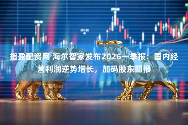 指盈配资网 海尔智家发布2026一季报：国内经营利润逆势增长，加码股东回报