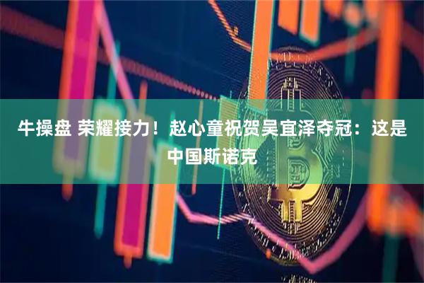 牛操盘 荣耀接力!赵心童祝贺吴宜泽夺冠:这是中国斯诺克