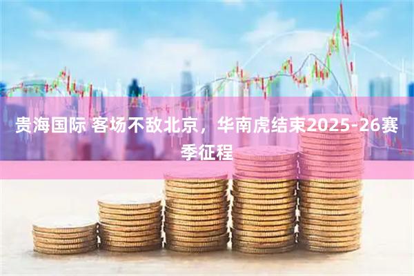 贵海国际 客场不敌北京，华南虎结束2025-26赛季征程