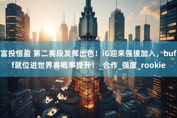 富投恒盈 第二赛段发挥出色！iG迎来强援加入，buff就位进世界赛概率提升！_合作_强度_rookie