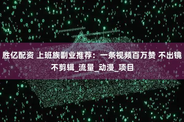 胜亿配资 上班族副业推荐：一条视频百万赞 不出镜不剪辑_流量_动漫_项目