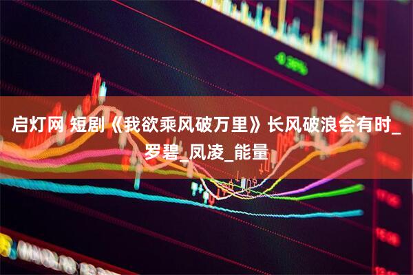 启灯网 短剧《我欲乘风破万里》长风破浪会有时_罗碧_凤凌_能量