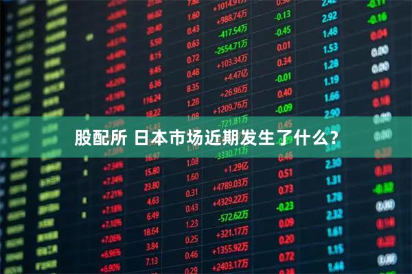 股配所 日本市场近期发生了什么？