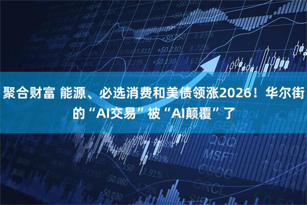 聚合财富 能源、必选消费和美债领涨2026！华尔街的“AI交易”被“AI颠覆”了