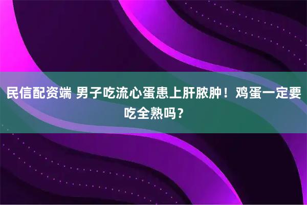 民信配资端 男子吃流心蛋患上肝脓肿！鸡蛋一定要吃全熟吗？
