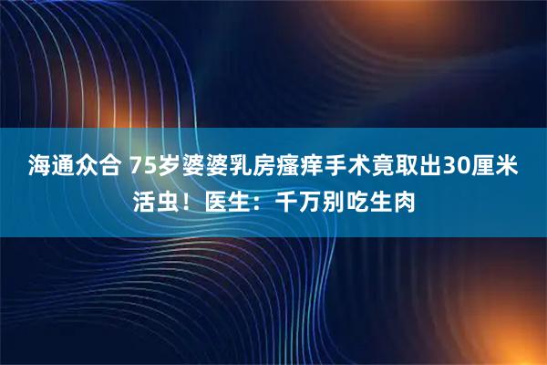 海通众合 75岁婆婆乳房瘙痒手术竟取出30厘米活虫！医生：千万别吃生肉