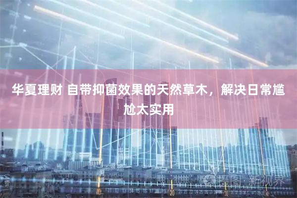 华夏理财 自带抑菌效果的天然草木，解决日常尴尬太实用