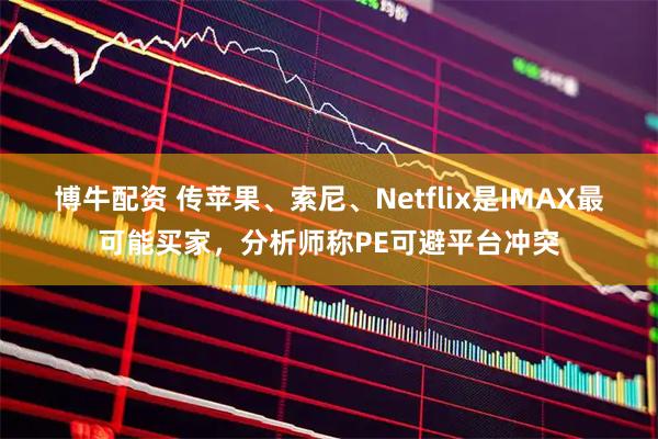 博牛配资 传苹果、索尼、Netflix是IMAX最可能买家，分析师称PE可避平台冲突