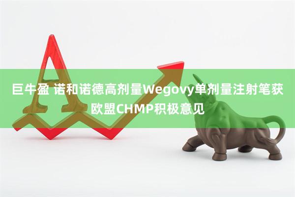 巨牛盈 诺和诺德高剂量Wegovy单剂量注射笔获欧盟CHMP积极意见