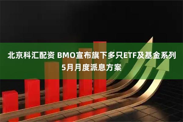 北京科汇配资 BMO宣布旗下多只ETF及基金系列5月月度派息方案