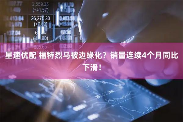 星速优配 福特烈马被边缘化？销量连续4个月同比下滑！