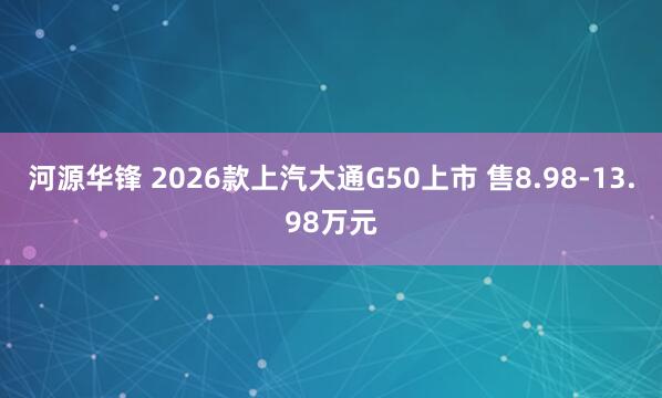 河源华锋 2026款上汽大通G50上市 售8.98-13.98万元