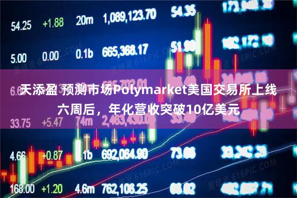 天添盈 预测市场Polymarket美国交易所上线六周后，年化营收突破10亿美元